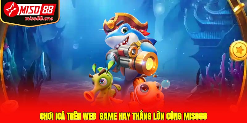 Chơi icá trên web - Game hay thắng lớn cùng MISO88 